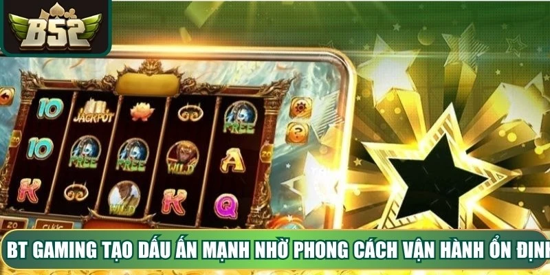 BT Gaming tạo nên dấu ấn mạnh nhờ phong cách vận hành ổn định