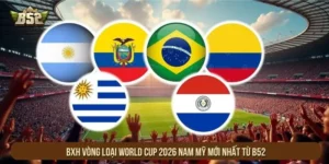 BXH Vòng Loại World Cup 2026 Nam Mỹ Mới Nhất Từ B52