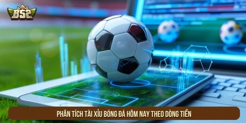 Phân tích tài xỉu bóng đá hôm nay theo dòng tiền