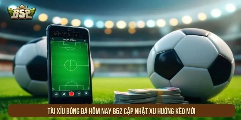 Tài Xỉu Bóng Đá Hôm Nay B52 Cập Nhật Xu Hướng Kèo Mới